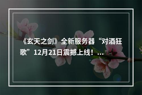 《玄天之剑》全新服务器“对酒狂歌”12月21日震撼上线！！！