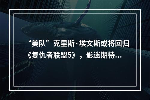 “美队”克里斯·埃文斯或将回归《复仇者联盟5》，影迷期待身份揭晓