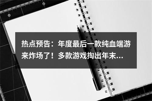 热点预告：年度最后一款纯血端游来炸场了！多款游戏掏出年末重大更新