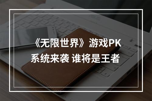 《无限世界》游戏PK系统来袭 谁将是王者