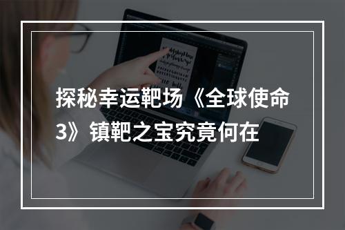 探秘幸运靶场《全球使命3》镇靶之宝究竟何在