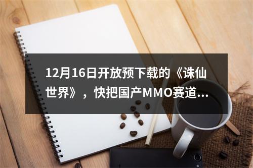 12月16日开放预下载的《诛仙世界》，快把国产MMO赛道卷疯了