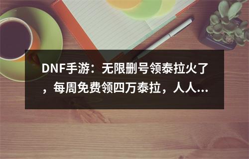 DNF手游：无限删号领泰拉火了，每周免费领四万泰拉，人人都可以