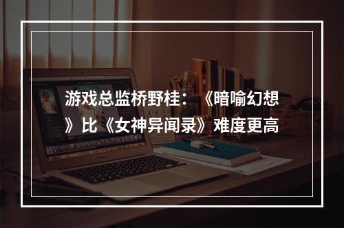 游戏总监桥野桂：《暗喻幻想》比《女神异闻录》难度更高