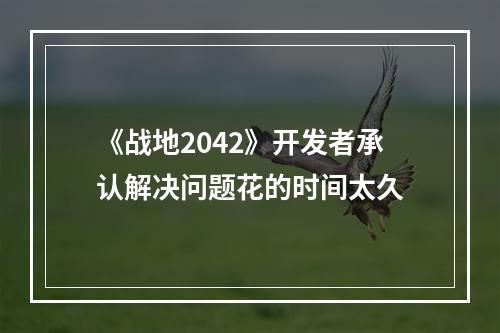 《战地2042》开发者承认解决问题花的时间太久