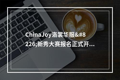 ChinaJoy洛裳华服•新秀大赛报名正式开启