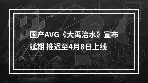 国产AVG《大禹治水》宣布延期 推迟至4月8日上线