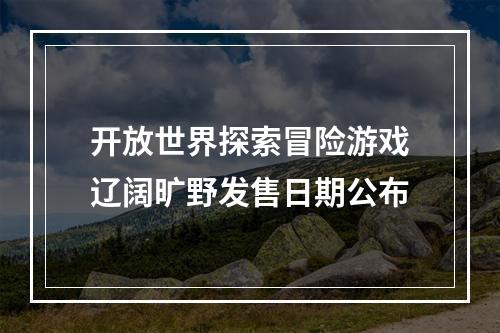 开放世界探索冒险游戏辽阔旷野发售日期公布