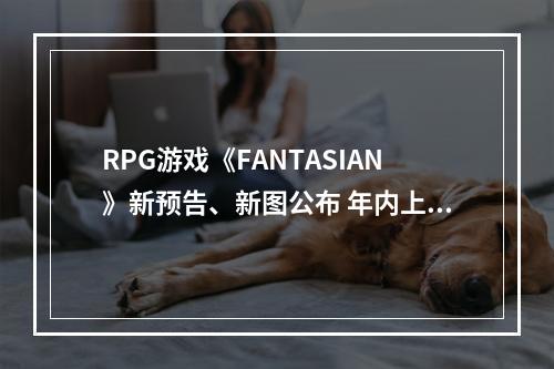 RPG游戏《FANTASIAN》新预告、新图公布 年内上市