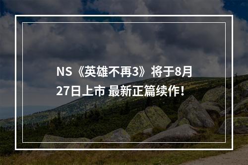 NS《英雄不再3》将于8月27日上市 最新正篇续作！