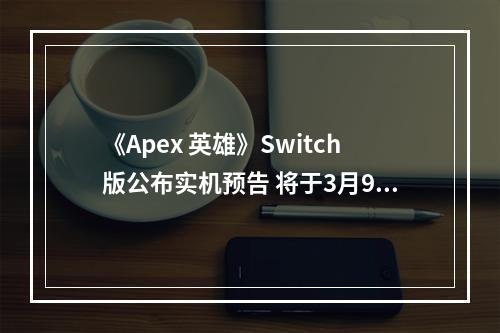 《Apex 英雄》Switch版公布实机预告 将于3月9日登陆