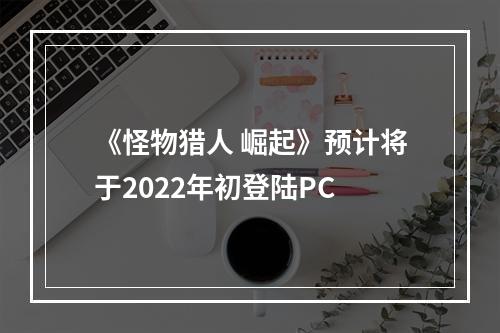 《怪物猎人 崛起》预计将于2022年初登陆PC