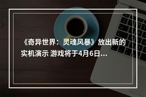 《奇异世界：灵魂风暴》放出新的实机演示 游戏将于4月6日发售