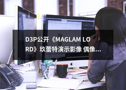 D3P公开《MAGLAM LORD》玖蕾特演示影像 偶像兽娘玖蕾特亮相!