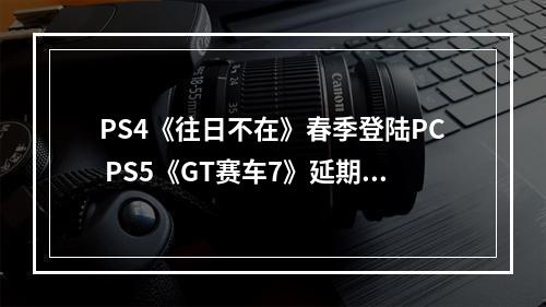 PS4《往日不在》春季登陆PC PS5《GT赛车7》延期至2022年