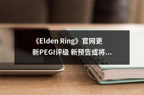 《Elden Ring》官网更新PEGI评级 新预告或将到来