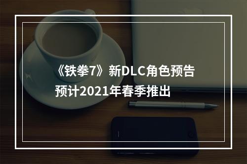 《铁拳7》新DLC角色预告 预计2021年春季推出