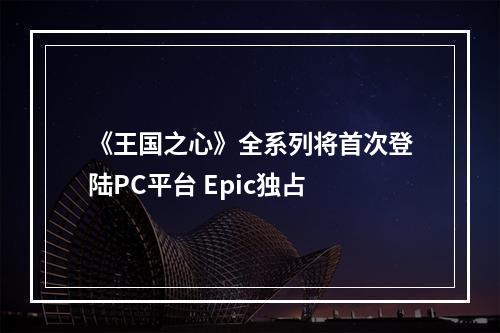 《王国之心》全系列将首次登陆PC平台 Epic独占