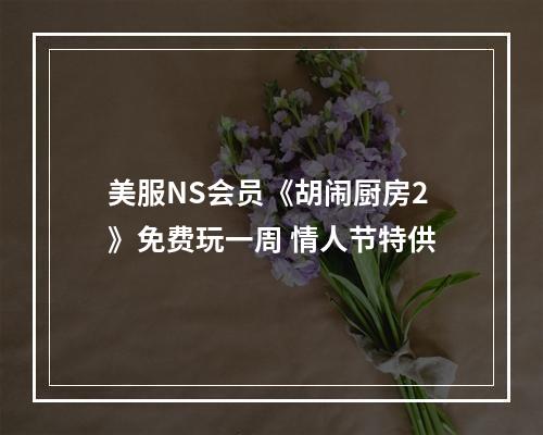 美服NS会员《胡闹厨房2》免费玩一周 情人节特供