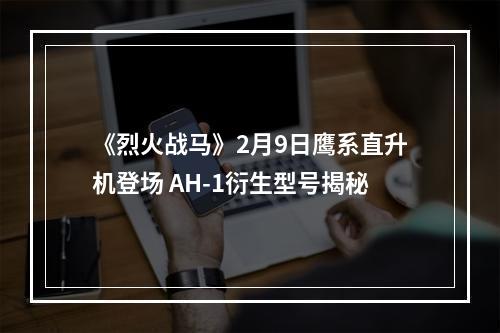 《烈火战马》2月9日鹰系直升机登场 AH-1衍生型号揭秘