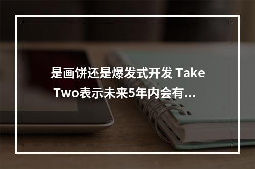 是画饼还是爆发式开发 Take Two表示未来5年内会有93款游戏发售