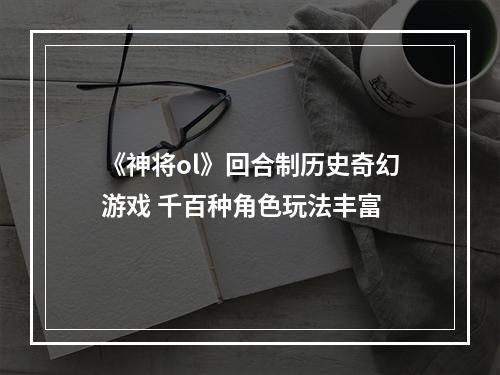 《神将ol》回合制历史奇幻游戏 千百种角色玩法丰富