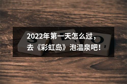 2022年第一天怎么过，去《彩虹岛》泡温泉吧！