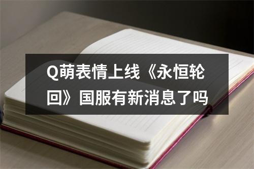 Q萌表情上线《永恒轮回》国服有新消息了吗