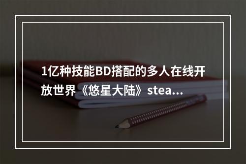 1亿种技能BD搭配的多人在线开放世界《悠星大陆》steam商店上线