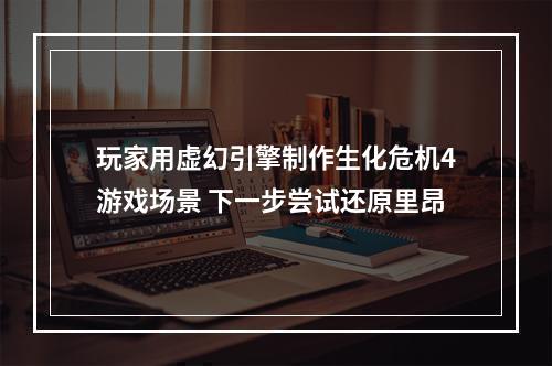 玩家用虚幻引擎制作生化危机4游戏场景 下一步尝试还原里昂