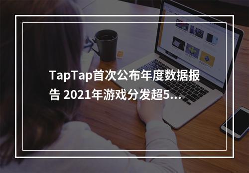 TapTap首次公布年度数据报告 2021年游戏分发超5亿次