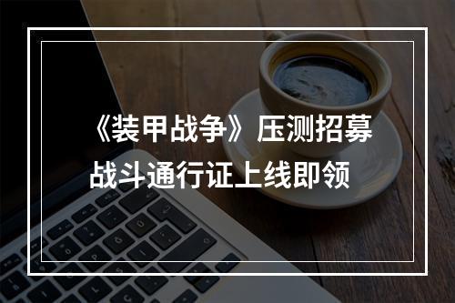 《装甲战争》压测招募 战斗通行证上线即领