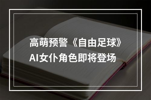 高萌预警《自由足球》AI女仆角色即将登场