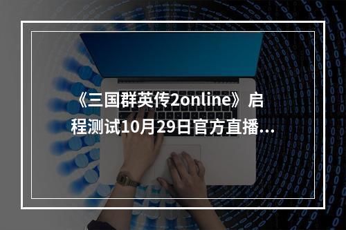 《三国群英传2online》启程测试10月29日官方直播放送