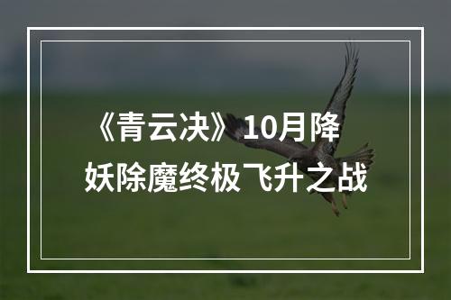 《青云决》10月降妖除魔终极飞升之战