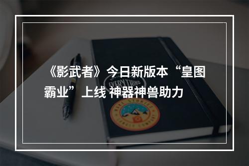 《影武者》今日新版本“皇图霸业”上线 神器神兽助力