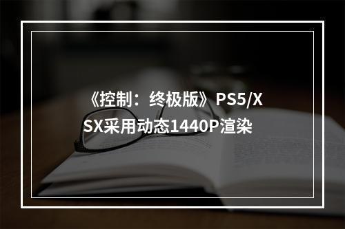 《控制：终极版》PS5/XSX采用动态1440P渲染