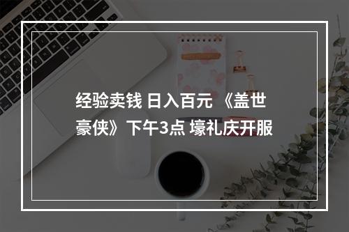 经验卖钱 日入百元 《盖世豪侠》下午3点 壕礼庆开服