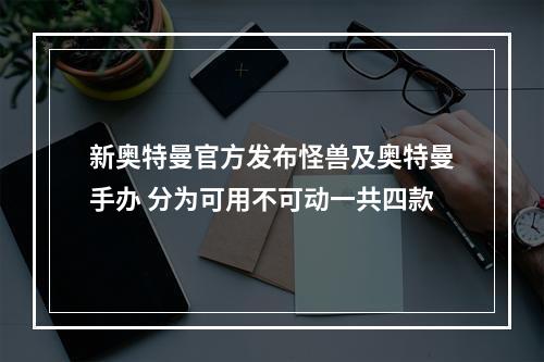 新奥特曼官方发布怪兽及奥特曼手办 分为可用不可动一共四款