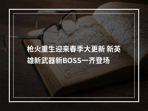 枪火重生迎来春季大更新 新英雄新武器新BOSS一齐登场