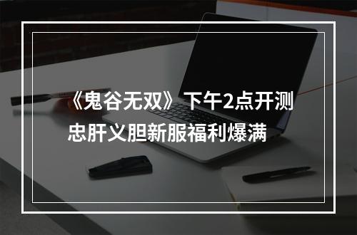 《鬼谷无双》下午2点开测 忠肝义胆新服福利爆满