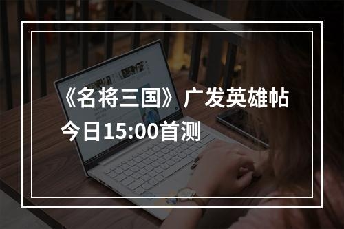 《名将三国》广发英雄帖 今日15:00首测