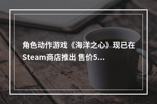 角色动作游戏《海洋之心》现已在Steam商店推出 售价50元