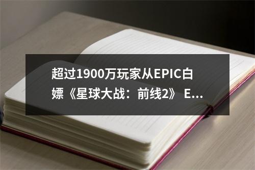 超过1900万玩家从EPIC白嫖《星球大战：前线2》 EA官方发文致谢