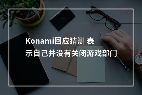 Konami回应猜测 表示自己并没有关闭游戏部门