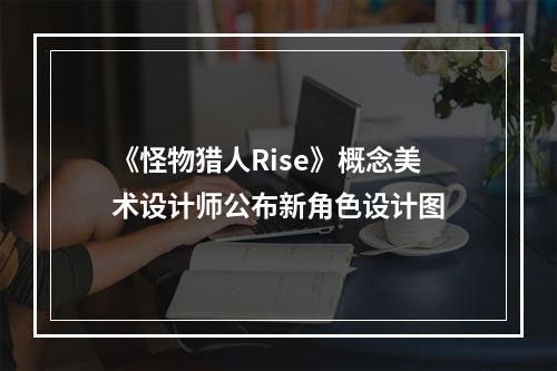 《怪物猎人Rise》概念美术设计师公布新角色设计图