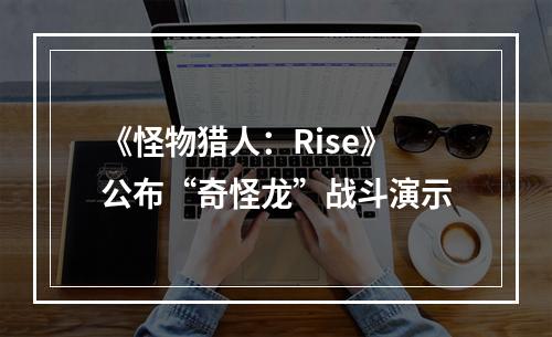 《怪物猎人：Rise》公布“奇怪龙”战斗演示