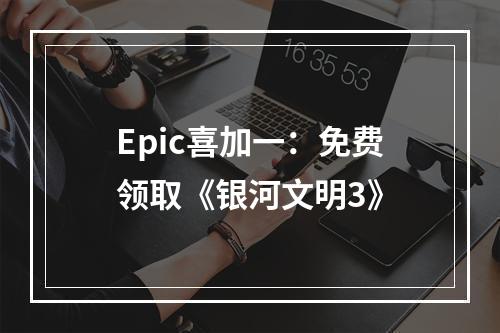 Epic喜加一：免费领取《银河文明3》