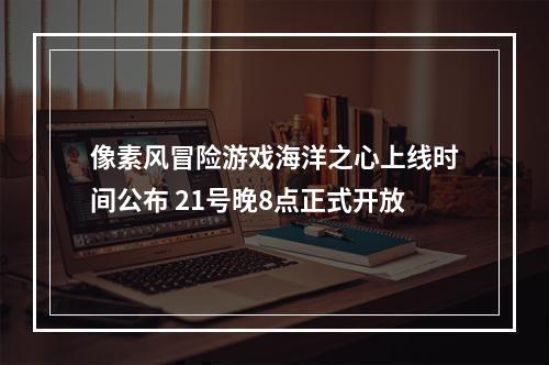 像素风冒险游戏海洋之心上线时间公布 21号晚8点正式开放