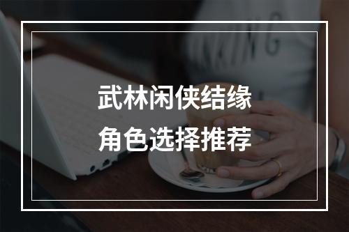 武林闲侠结缘角色选择推荐